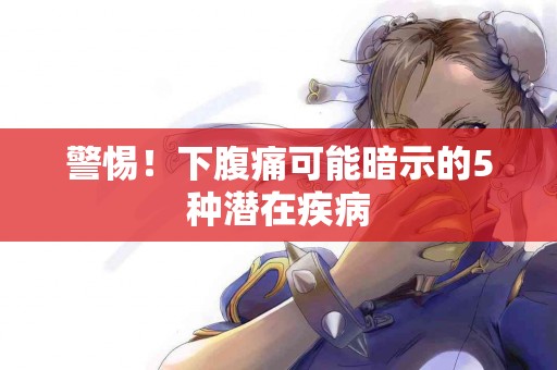 警惕！下腹痛可能暗示的5种潜在疾病