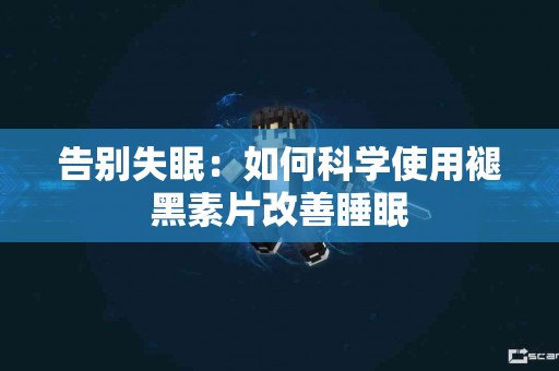 告别失眠：如何科学使用褪黑素片改善睡眠