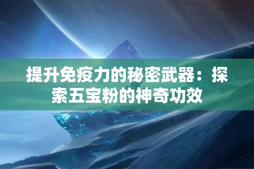 提升免疫力的秘密武器：探索五宝粉的神奇功效