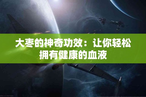 大枣的神奇功效：让你轻松拥有健康的血液
