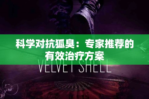 科学对抗狐臭：专家推荐的有效治疗方案