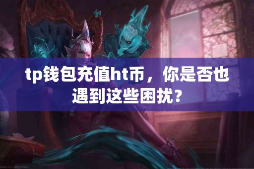 tp钱包充值ht币，你是否也遇到这些困扰？