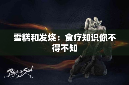 雪糕和发烧：食疗知识你不得不知