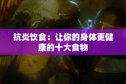 抗炎饮食：让你的身体更健康的十大食物