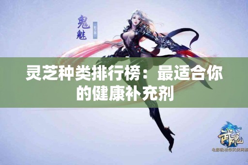 灵芝种类排行榜：最适合你的健康补充剂