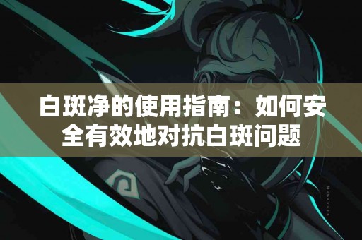 白斑净的使用指南：如何安全有效地对抗白斑问题