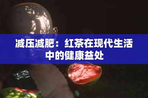 减压减肥：红茶在现代生活中的健康益处