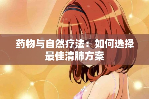 药物与自然疗法：如何选择最佳清肺方案