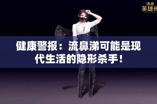 健康警报：流鼻涕可能是现代生活的隐形杀手！
