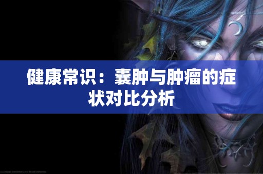 健康常识：囊肿与肿瘤的症状对比分析