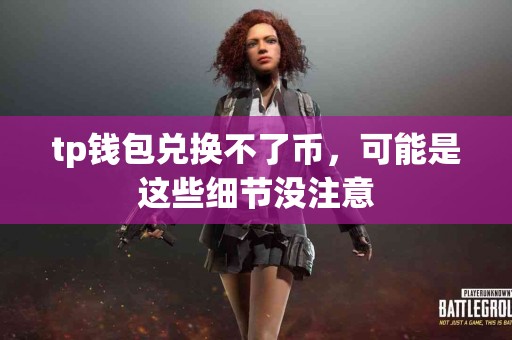 tp钱包兑换不了币，可能是这些细节没注意