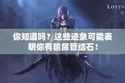 你知道吗？这些迹象可能表明你有输尿管结石！