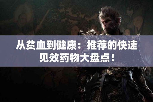 从贫血到健康：推荐的快速见效药物大盘点！