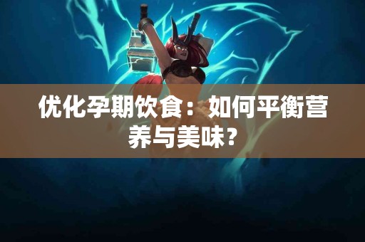优化孕期饮食：如何平衡营养与美味？