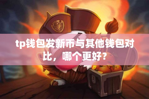 tp钱包发新币与其他钱包对比，哪个更好？