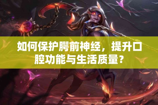 如何保护腭前神经，提升口腔功能与生活质量？