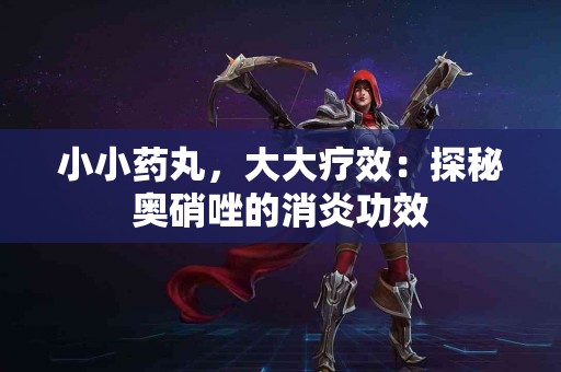小小药丸，大大疗效：探秘奥硝唑的消炎功效