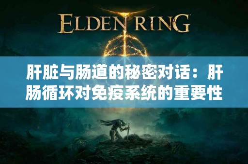 肝脏与肠道的秘密对话：肝肠循环对免疫系统的重要性