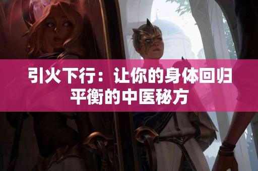 引火下行：让你的身体回归平衡的中医秘方