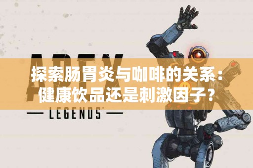 探索肠胃炎与咖啡的关系：健康饮品还是刺激因子？