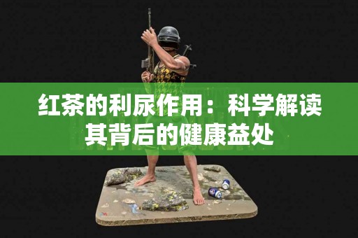 红茶的利尿作用：科学解读其背后的健康益处