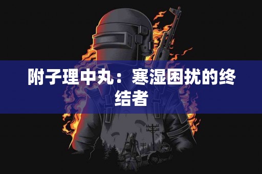 附子理中丸：寒湿困扰的终结者