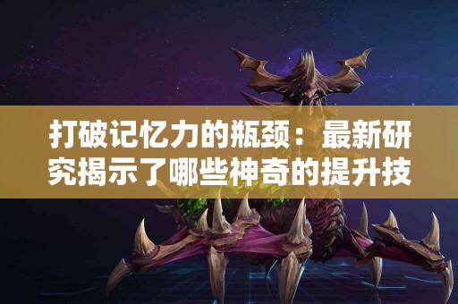 打破记忆力的瓶颈：最新研究揭示了哪些神奇的提升技巧？