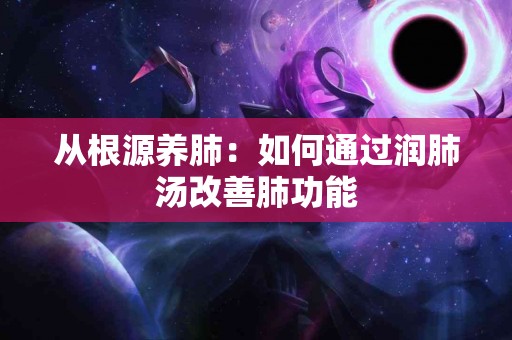 从根源养肺：如何通过润肺汤改善肺功能