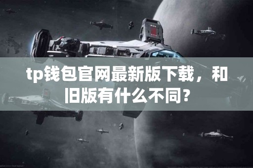 tp钱包官网最新版下载，和旧版有什么不同？