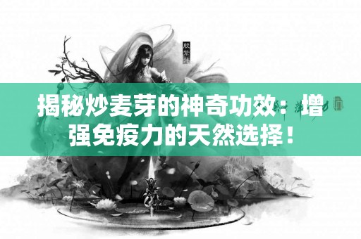 揭秘炒麦芽的神奇功效：增强免疫力的天然选择！