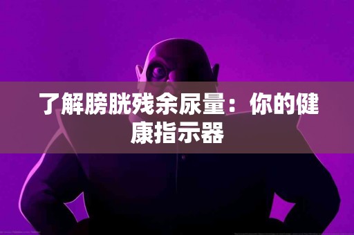 了解膀胱残余尿量：你的健康指示器