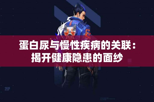 蛋白尿与慢性疾病的关联：揭开健康隐患的面纱