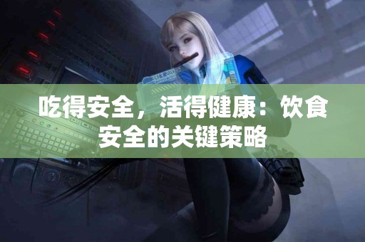 吃得安全，活得健康：饮食安全的关键策略