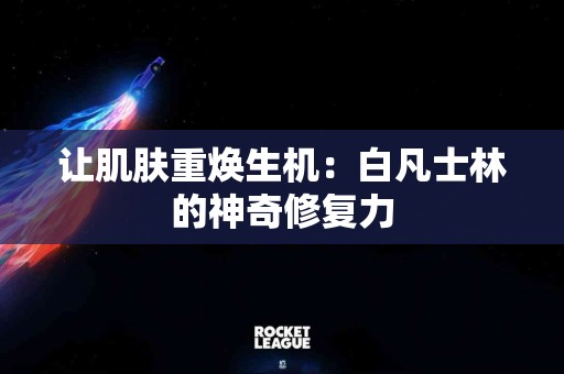 让肌肤重焕生机：白凡士林的神奇修复力