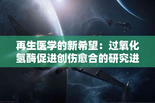 再生医学的新希望：过氧化氢酶促进创伤愈合的研究进展