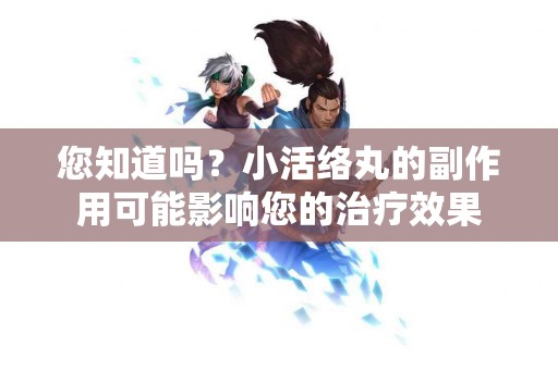 您知道吗？小活络丸的副作用可能影响您的治疗效果