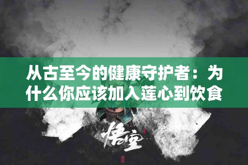 从古至今的健康守护者：为什么你应该加入莲心到饮食中