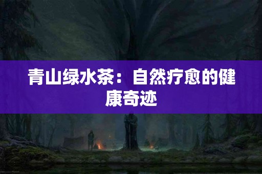 青山绿水茶：自然疗愈的健康奇迹