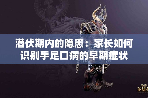 潜伏期内的隐患：家长如何识别手足口病的早期症状