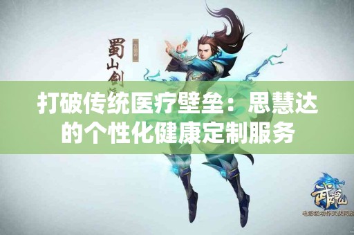 打破传统医疗壁垒：思慧达的个性化健康定制服务