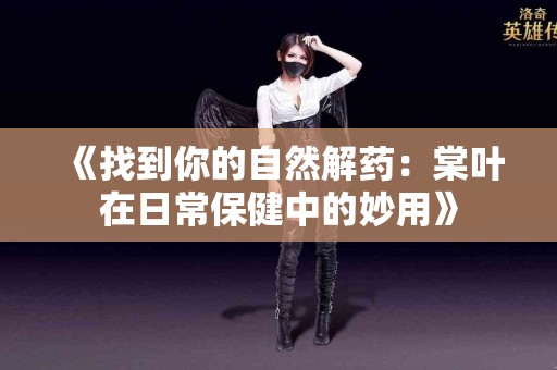 《找到你的自然解药：棠叶在日常保健中的妙用》