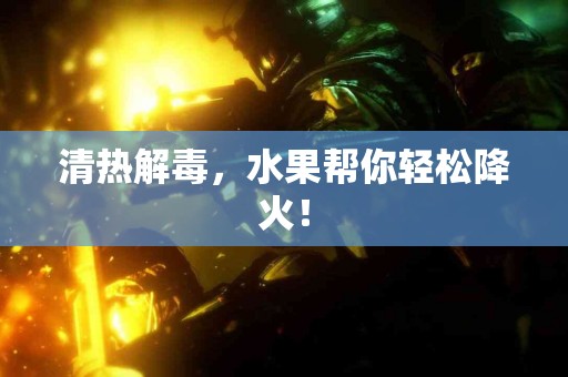 清热解毒，水果帮你轻松降火！