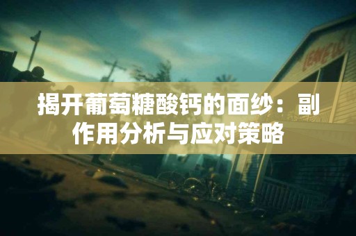 揭开葡萄糖酸钙的面纱：副作用分析与应对策略