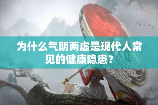 为什么气阴两虚是现代人常见的健康隐患？