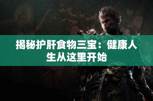 揭秘护肝食物三宝：健康人生从这里开始