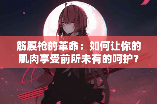 筋膜枪的革命：如何让你的肌肉享受前所未有的呵护？