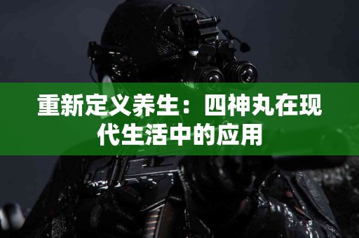 重新定义养生：四神丸在现代生活中的应用