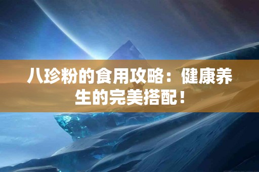 八珍粉的食用攻略：健康养生的完美搭配！
