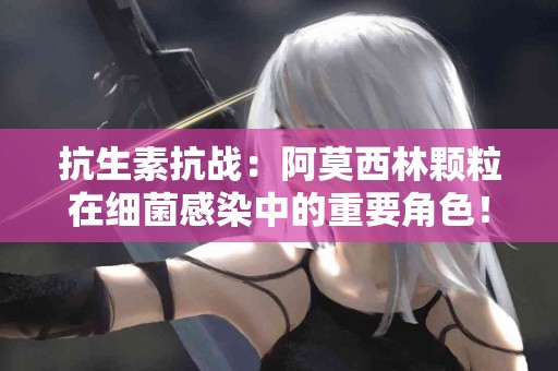 抗生素抗战：阿莫西林颗粒在细菌感染中的重要角色！