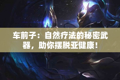 车前子：自然疗法的秘密武器，助你摆脱亚健康！